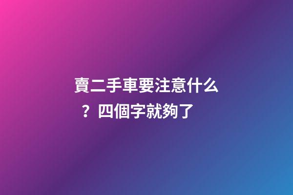 賣二手車要注意什么？四個字就夠了